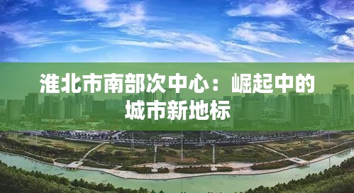 淮北市南部次中心：崛起中的城市新地标