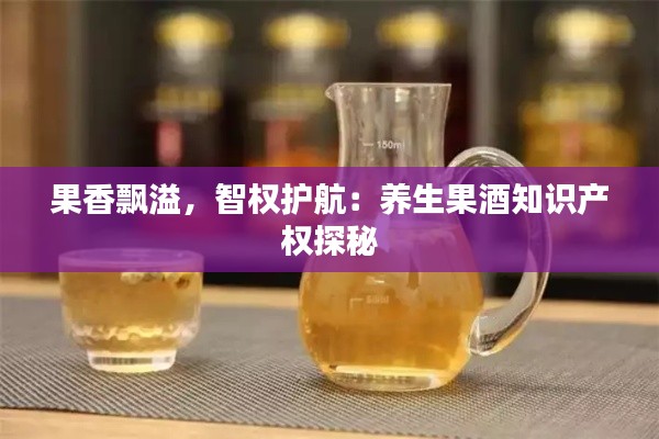 果香飘溢，智权护航：养生果酒知识产权探秘