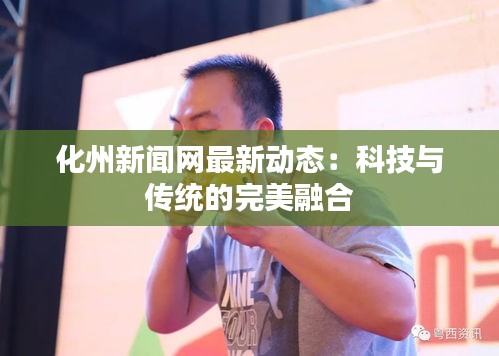 化州新闻网最新动态：科技与传统的完美融合