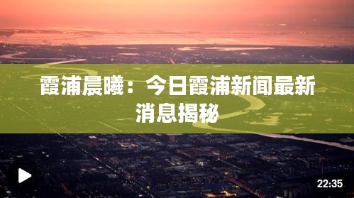 霞浦晨曦：今日霞浦新闻最新消息揭秘