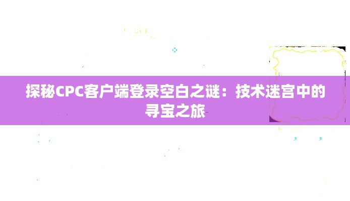 探秘CPC客户端登录空白之谜：技术迷宫中的寻宝之旅