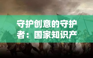 守护创意的守护者：国家知识产权专员的无声战役