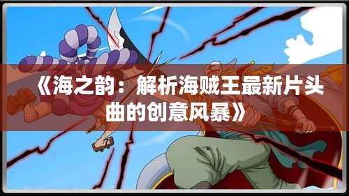 《海之韵：解析海贼王最新片头曲的创意风暴》