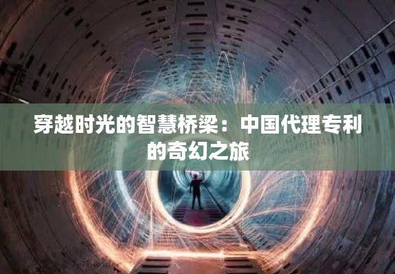 穿越时光的智慧桥梁：中国代理专利的奇幻之旅