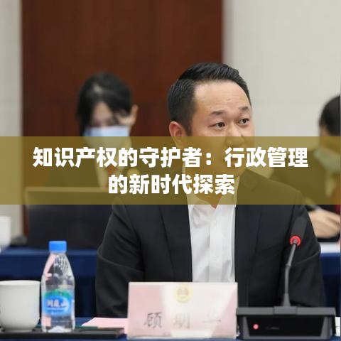 知识产权的守护者：行政管理的新时代探索