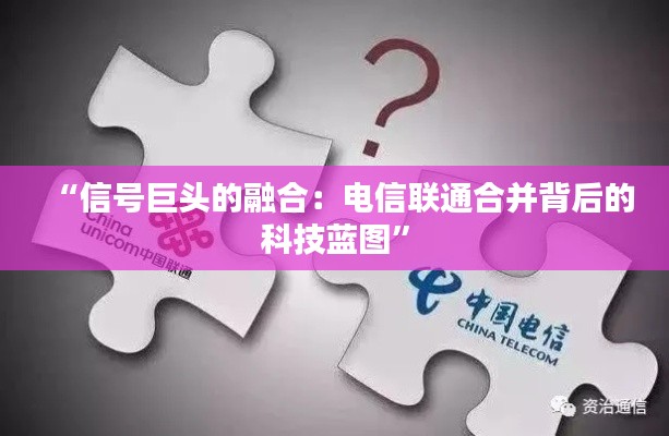 “信号巨头的融合：电信联通合并背后的科技蓝图”