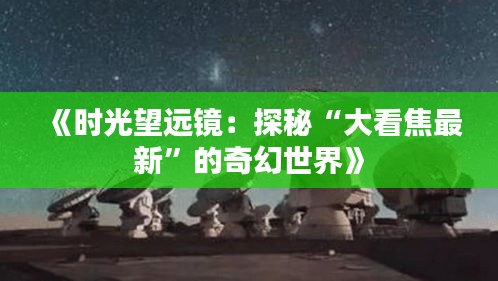 《时光望远镜：探秘“大看焦最新”的奇幻世界》