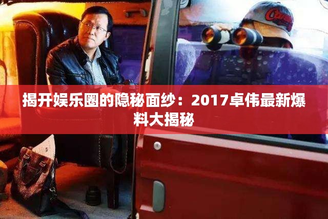 揭开娱乐圈的隐秘面纱：2017卓伟最新爆料大揭秘