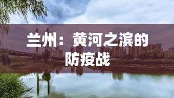 兰州：黄河之滨的防疫战