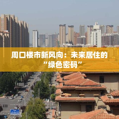 周口楼市新风向：未来居住的“绿色密码”