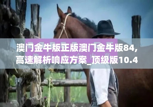 澳门金牛版正版澳门金牛版84,高速解析响应方案_顶级版10.457