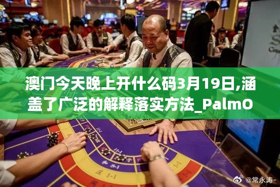 澳门今天晚上开什么码3月19日,涵盖了广泛的解释落实方法_PalmOS6.338