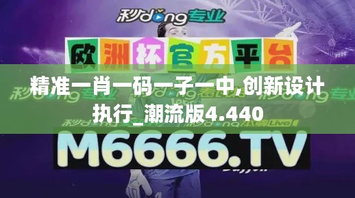 精准一肖一码一子一中,创新设计执行_潮流版4.440