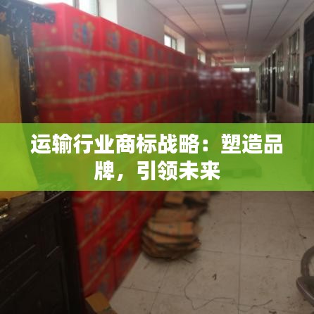 运输行业商标战略：塑造品牌，引领未来