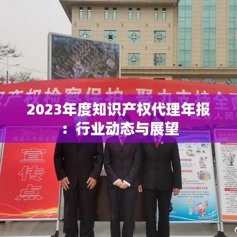 2023年度知识产权代理年报：行业动态与展望