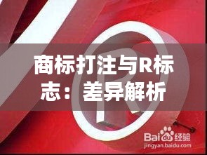 商标打注与R标志：差异解析与法律意义