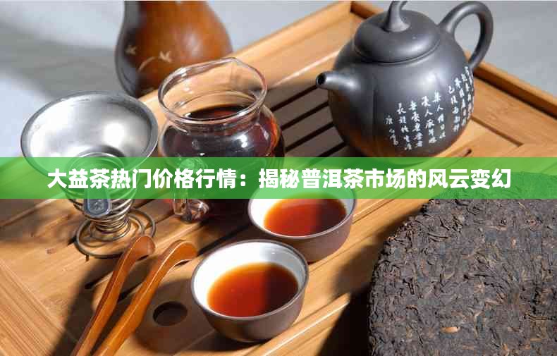 大益茶热门价格行情：揭秘普洱茶市场的风云变幻