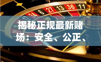 揭秘正规最新赌场：安全、公正、娱乐的完美融合