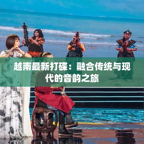 越南最新打碟：融合传统与现代的音韵之旅