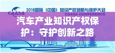 汽车产业知识产权保护：守护创新之路