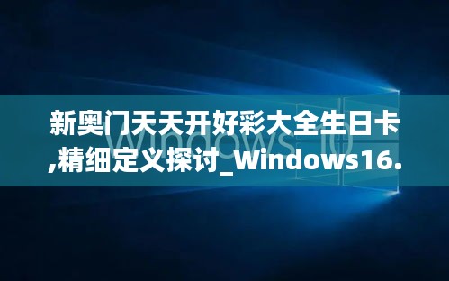 新奥门天天开好彩大全生日卡,精细定义探讨_Windows16.945