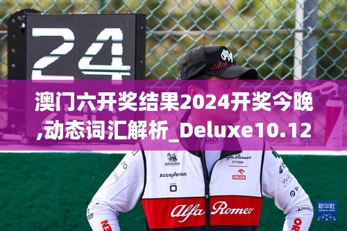 澳门六开奖结果2024开奖今晚,动态词汇解析_Deluxe10.126