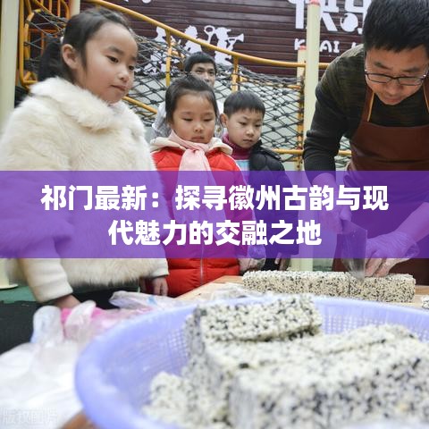 祁门最新：探寻徽州古韵与现代魅力的交融之地