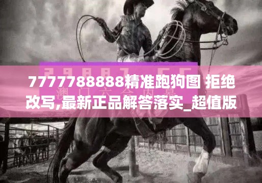 7777788888精准跑狗图 拒绝改写,最新正品解答落实_超值版7.431