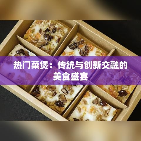 热门菜煲：传统与创新交融的美食盛宴