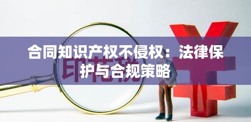 合同知识产权不侵权：法律保护与合规策略