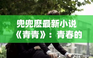 兜兜麽最新小说《青青》：青春的印记，情感的纠葛