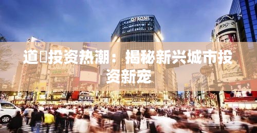 道滘投资热潮：揭秘新兴城市投资新宠