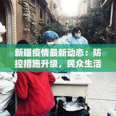 新疆疫情最新动态：防控措施升级，民众生活受影响