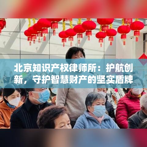 北京知识产权律师所：护航创新，守护智慧财产的坚实盾牌