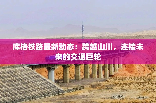 库格铁路最新动态：跨越山川，连接未来的交通巨轮