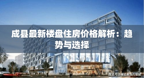 成县最新楼盘住房价格解析：趋势与选择