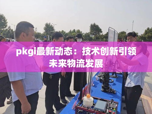 pkgi最新动态：技术创新引领未来物流发展