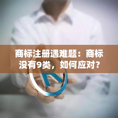 商标注册遇难题：商标没有9类，如何应对？