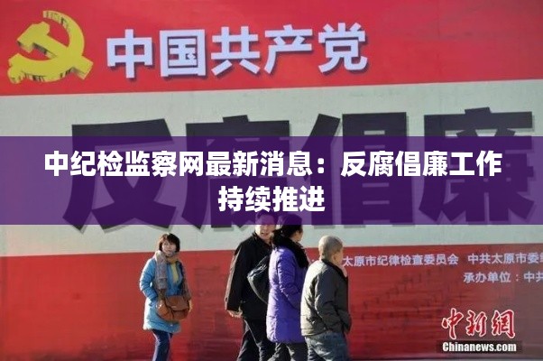 中纪检监察网最新消息：反腐倡廉工作持续推进