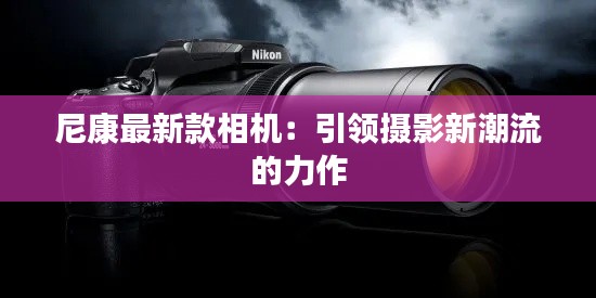 尼康最新款相机：引领摄影新潮流的力作