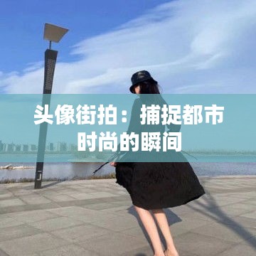 头像街拍：捕捉都市时尚的瞬间