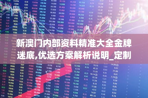 新澳门内部资料精准大全金牌迷底,优选方案解析说明_定制版7.411