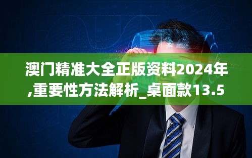 澳门精准大全正版资料2024年,重要性方法解析_桌面款13.558