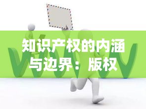 知识产权的内涵与边界：版权在其中的地位与作用