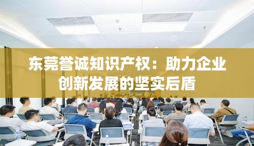 东莞誉诚知识产权：助力企业创新发展的坚实后盾