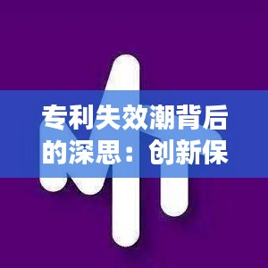 专利失效潮背后的深思：创新保护与市场活力的平衡