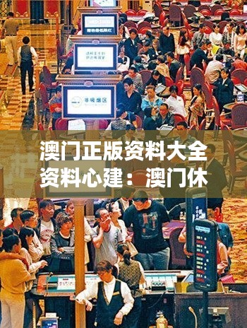 澳门正版资料大全资料心建：澳门休闲娱乐的资讯宝典