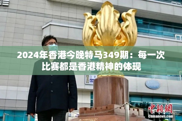 2024年香港今晚特马349期：每一次比赛都是香港精神的体现