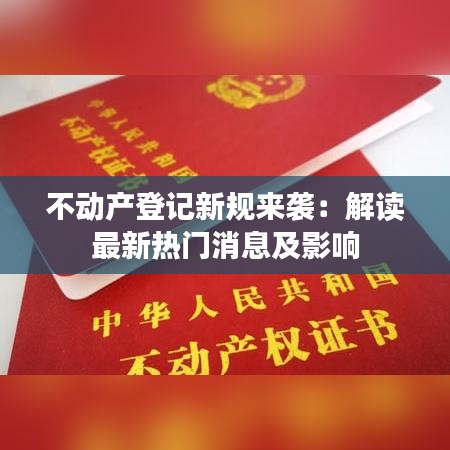 不动产登记新规来袭：解读最新热门消息及影响