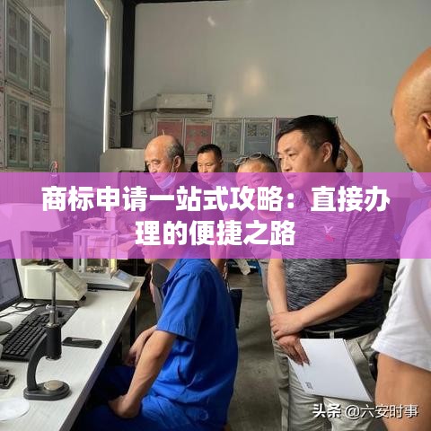 商标申请一站式攻略：直接办理的便捷之路